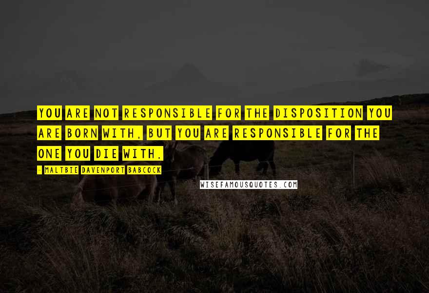 Maltbie Davenport Babcock Quotes: You are not responsible for the disposition you are born with, but you are responsible for the one you die with.