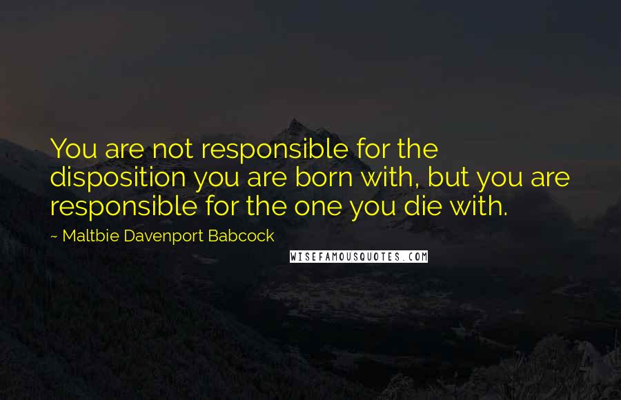 Maltbie Davenport Babcock Quotes: You are not responsible for the disposition you are born with, but you are responsible for the one you die with.