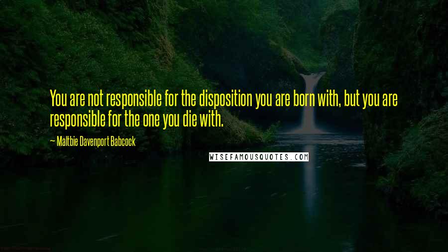 Maltbie Davenport Babcock Quotes: You are not responsible for the disposition you are born with, but you are responsible for the one you die with.