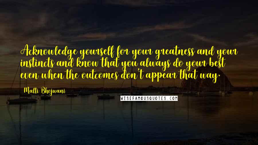 Malti Bhojwani Quotes: Acknowledge yourself for your greatness and your instincts and know that you always do your best even when the outcomes don't appear that way.