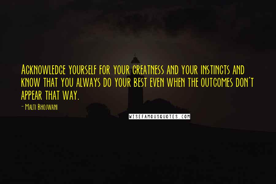 Malti Bhojwani Quotes: Acknowledge yourself for your greatness and your instincts and know that you always do your best even when the outcomes don't appear that way.