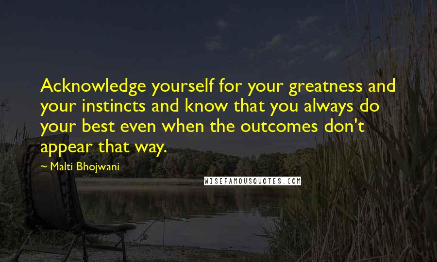 Malti Bhojwani Quotes: Acknowledge yourself for your greatness and your instincts and know that you always do your best even when the outcomes don't appear that way.