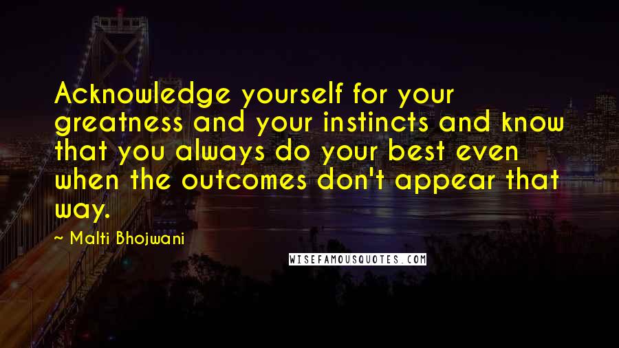 Malti Bhojwani Quotes: Acknowledge yourself for your greatness and your instincts and know that you always do your best even when the outcomes don't appear that way.