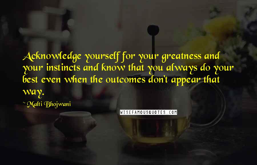 Malti Bhojwani Quotes: Acknowledge yourself for your greatness and your instincts and know that you always do your best even when the outcomes don't appear that way.