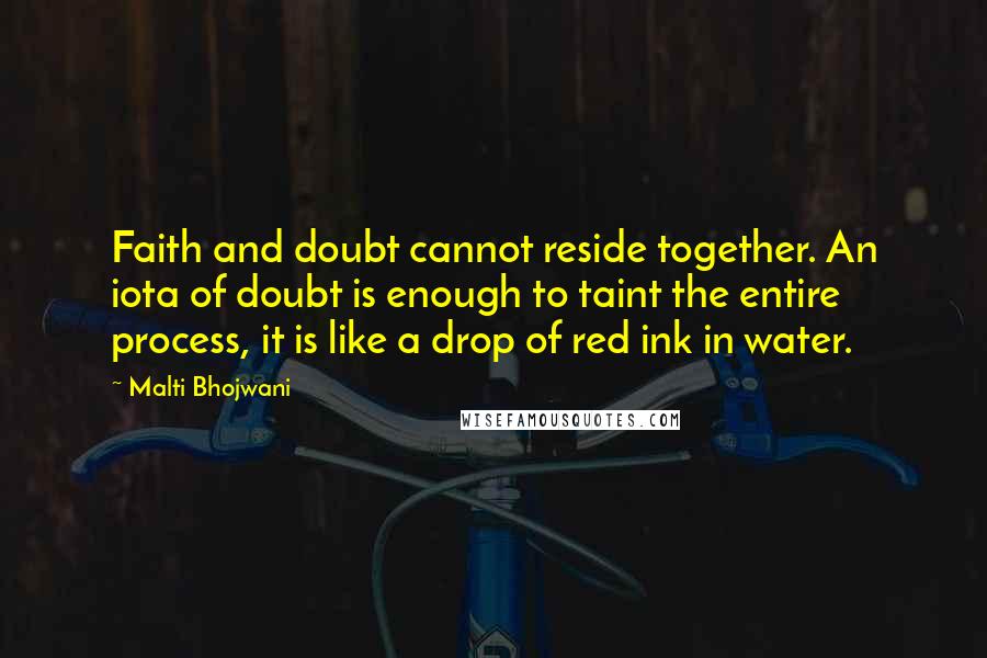 Malti Bhojwani Quotes: Faith and doubt cannot reside together. An iota of doubt is enough to taint the entire process, it is like a drop of red ink in water.