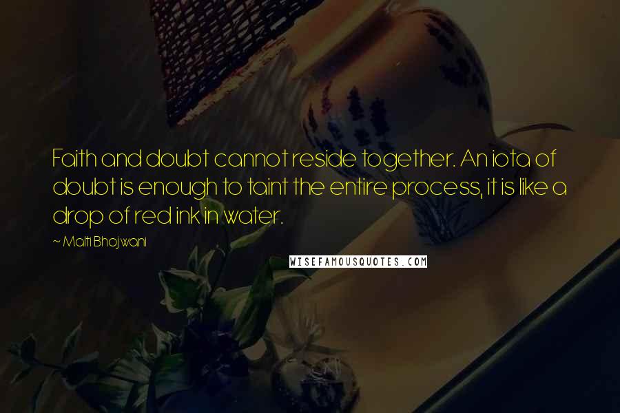 Malti Bhojwani Quotes: Faith and doubt cannot reside together. An iota of doubt is enough to taint the entire process, it is like a drop of red ink in water.