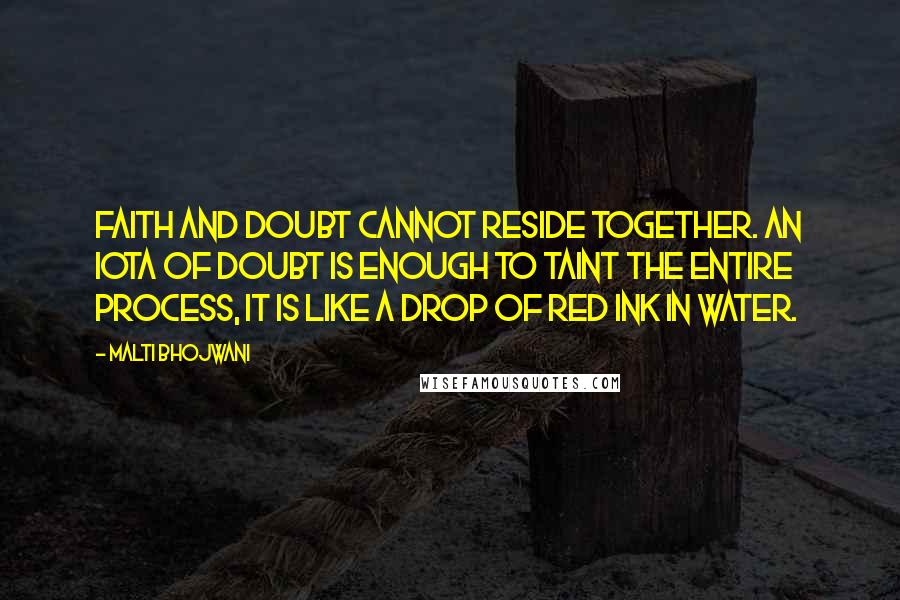 Malti Bhojwani Quotes: Faith and doubt cannot reside together. An iota of doubt is enough to taint the entire process, it is like a drop of red ink in water.