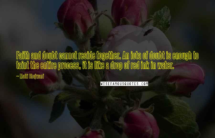 Malti Bhojwani Quotes: Faith and doubt cannot reside together. An iota of doubt is enough to taint the entire process, it is like a drop of red ink in water.