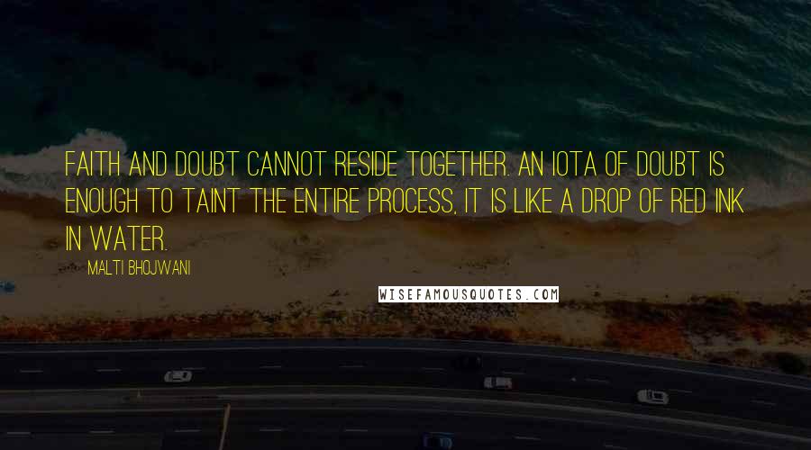 Malti Bhojwani Quotes: Faith and doubt cannot reside together. An iota of doubt is enough to taint the entire process, it is like a drop of red ink in water.