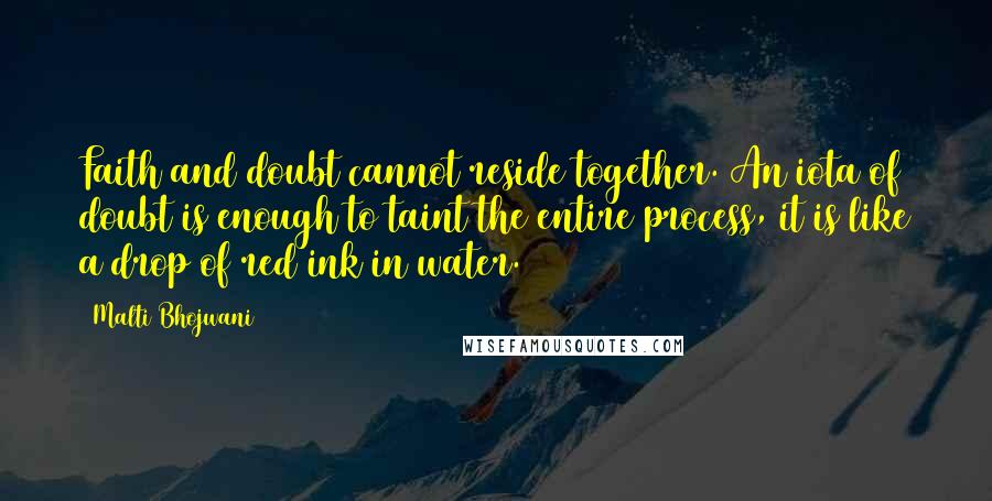 Malti Bhojwani Quotes: Faith and doubt cannot reside together. An iota of doubt is enough to taint the entire process, it is like a drop of red ink in water.