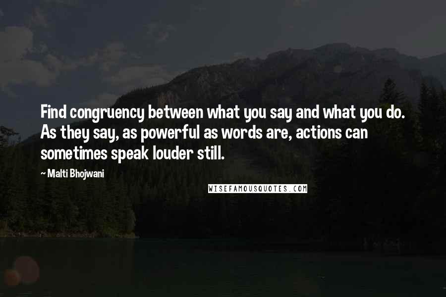 Malti Bhojwani Quotes: Find congruency between what you say and what you do. As they say, as powerful as words are, actions can sometimes speak louder still.