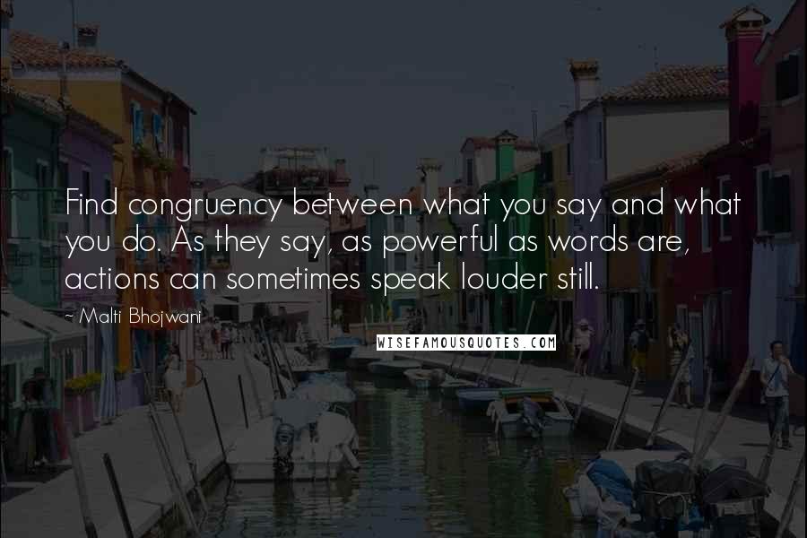 Malti Bhojwani Quotes: Find congruency between what you say and what you do. As they say, as powerful as words are, actions can sometimes speak louder still.