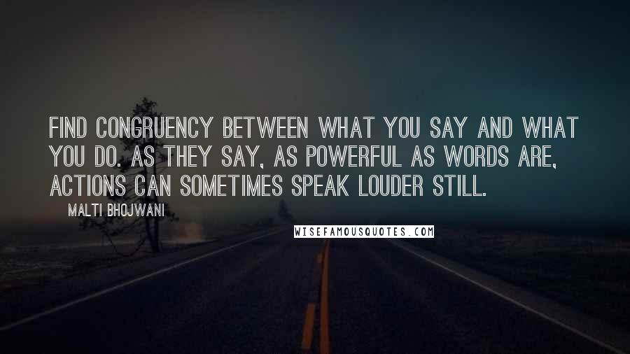 Malti Bhojwani Quotes: Find congruency between what you say and what you do. As they say, as powerful as words are, actions can sometimes speak louder still.