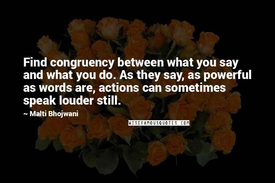 Malti Bhojwani Quotes: Find congruency between what you say and what you do. As they say, as powerful as words are, actions can sometimes speak louder still.