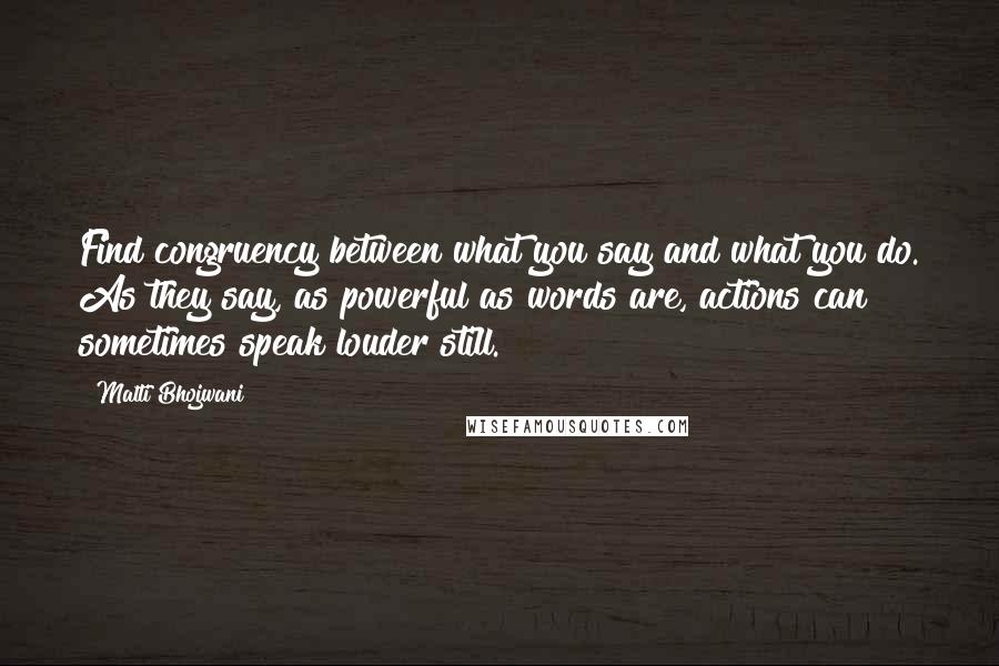 Malti Bhojwani Quotes: Find congruency between what you say and what you do. As they say, as powerful as words are, actions can sometimes speak louder still.