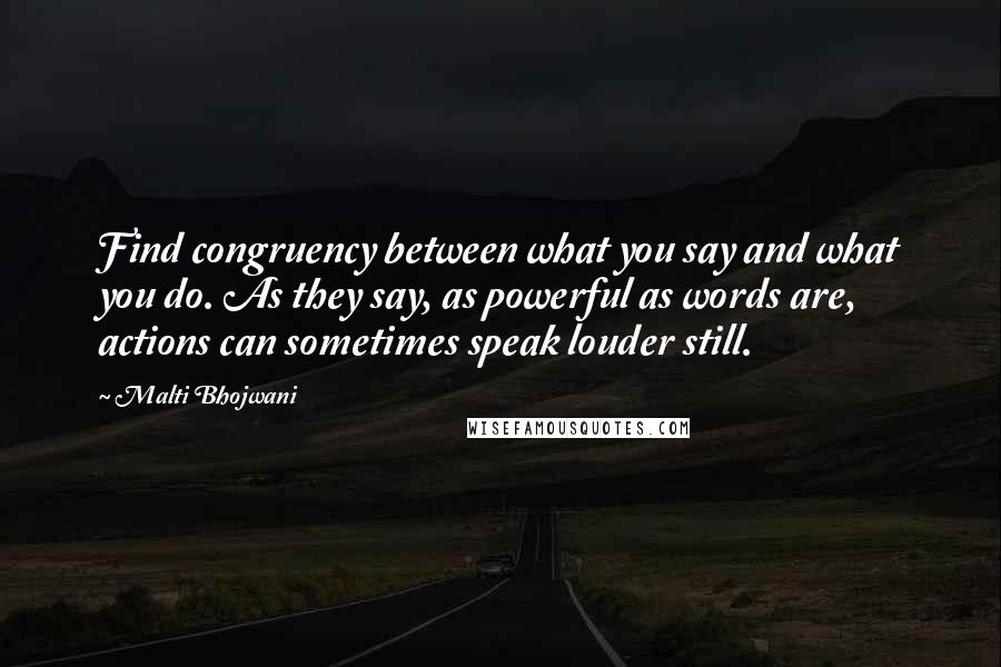 Malti Bhojwani Quotes: Find congruency between what you say and what you do. As they say, as powerful as words are, actions can sometimes speak louder still.