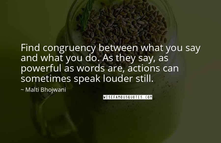 Malti Bhojwani Quotes: Find congruency between what you say and what you do. As they say, as powerful as words are, actions can sometimes speak louder still.