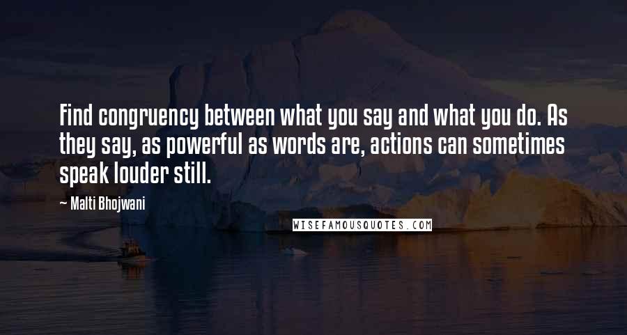 Malti Bhojwani Quotes: Find congruency between what you say and what you do. As they say, as powerful as words are, actions can sometimes speak louder still.