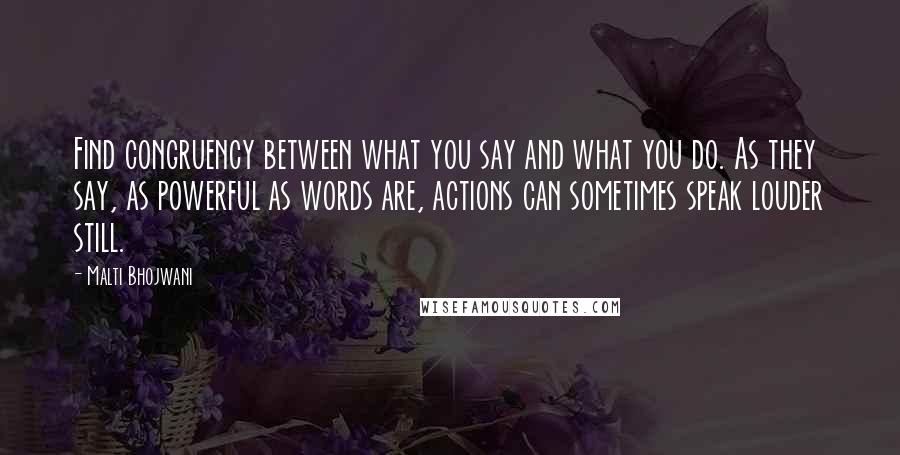 Malti Bhojwani Quotes: Find congruency between what you say and what you do. As they say, as powerful as words are, actions can sometimes speak louder still.