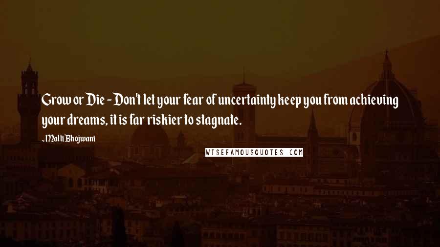 Malti Bhojwani Quotes: Grow or Die - Don't let your fear of uncertainty keep you from achieving your dreams, it is far riskier to stagnate.