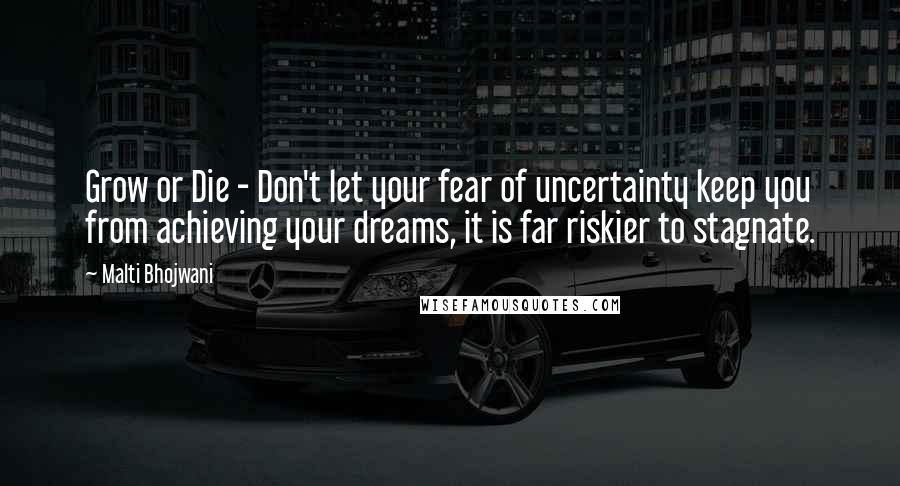 Malti Bhojwani Quotes: Grow or Die - Don't let your fear of uncertainty keep you from achieving your dreams, it is far riskier to stagnate.