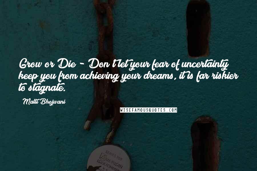 Malti Bhojwani Quotes: Grow or Die - Don't let your fear of uncertainty keep you from achieving your dreams, it is far riskier to stagnate.