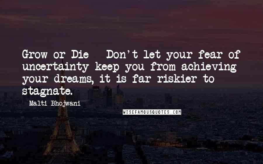 Malti Bhojwani Quotes: Grow or Die - Don't let your fear of uncertainty keep you from achieving your dreams, it is far riskier to stagnate.