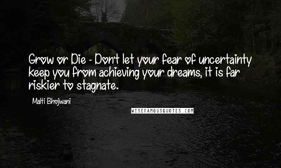 Malti Bhojwani Quotes: Grow or Die - Don't let your fear of uncertainty keep you from achieving your dreams, it is far riskier to stagnate.