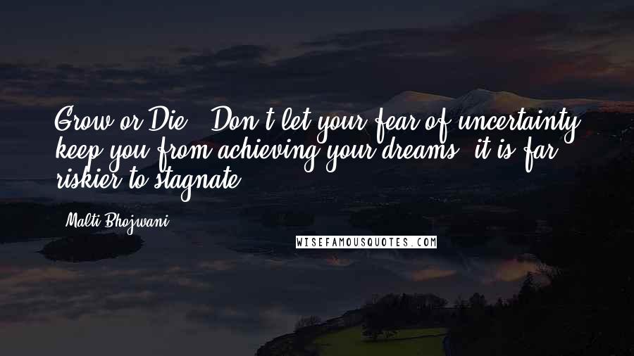 Malti Bhojwani Quotes: Grow or Die - Don't let your fear of uncertainty keep you from achieving your dreams, it is far riskier to stagnate.