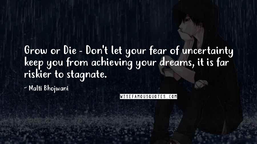 Malti Bhojwani Quotes: Grow or Die - Don't let your fear of uncertainty keep you from achieving your dreams, it is far riskier to stagnate.