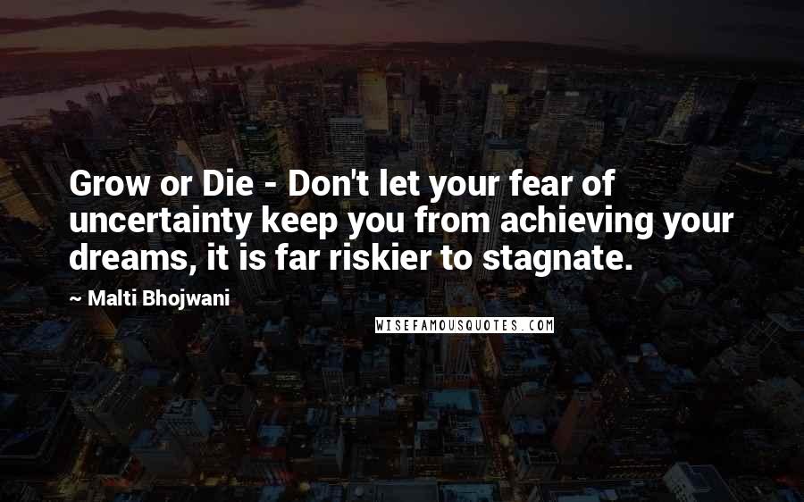 Malti Bhojwani Quotes: Grow or Die - Don't let your fear of uncertainty keep you from achieving your dreams, it is far riskier to stagnate.