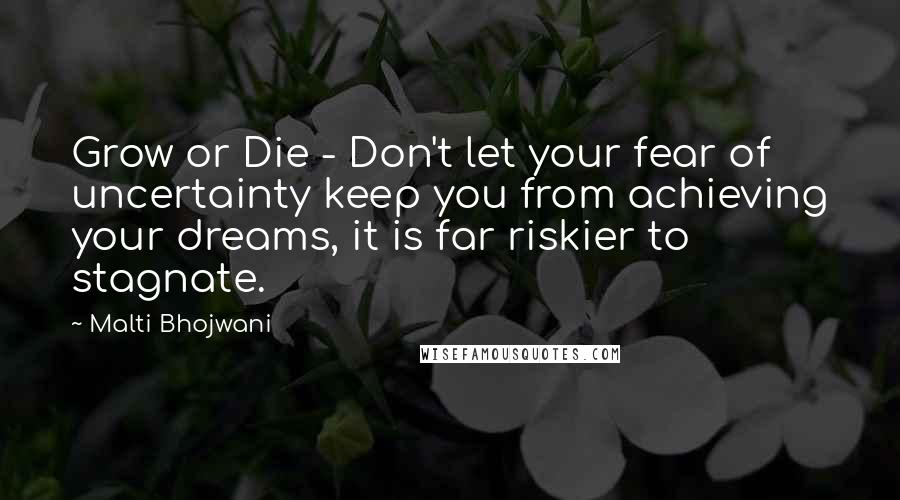 Malti Bhojwani Quotes: Grow or Die - Don't let your fear of uncertainty keep you from achieving your dreams, it is far riskier to stagnate.