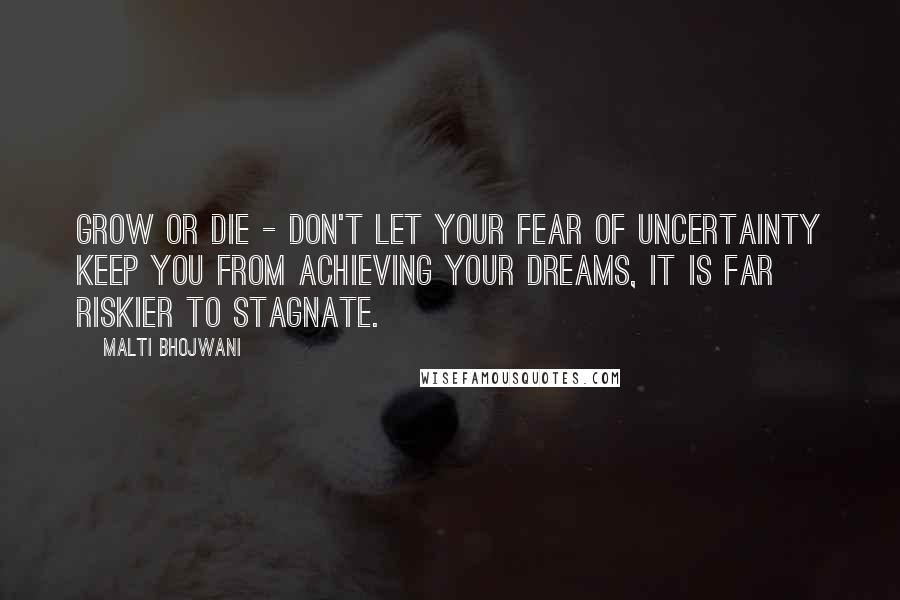 Malti Bhojwani Quotes: Grow or Die - Don't let your fear of uncertainty keep you from achieving your dreams, it is far riskier to stagnate.