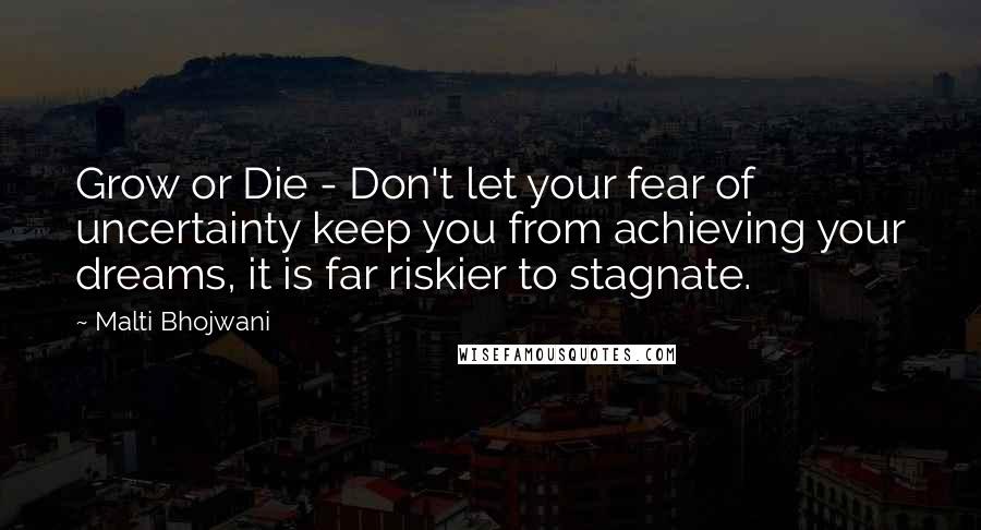 Malti Bhojwani Quotes: Grow or Die - Don't let your fear of uncertainty keep you from achieving your dreams, it is far riskier to stagnate.