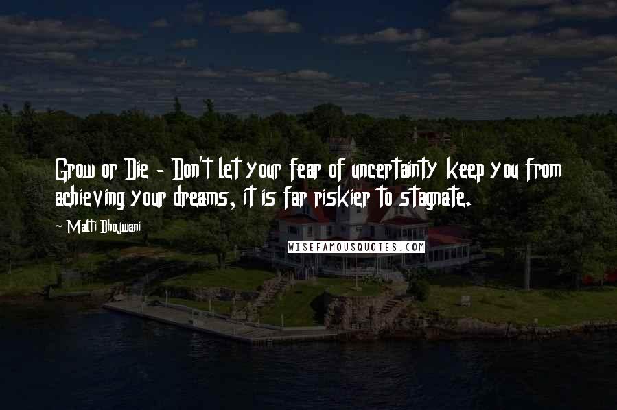 Malti Bhojwani Quotes: Grow or Die - Don't let your fear of uncertainty keep you from achieving your dreams, it is far riskier to stagnate.