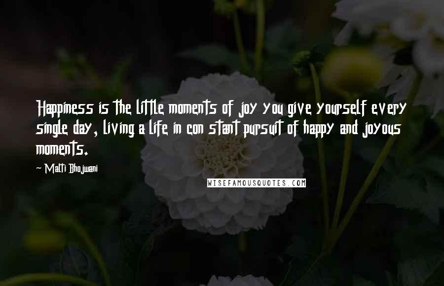 Malti Bhojwani Quotes: Happiness is the little moments of joy you give yourself every single day, living a life in con stant pursuit of happy and joyous moments.