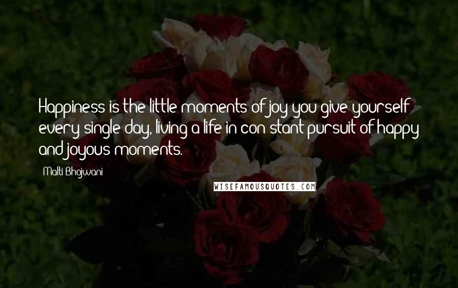 Malti Bhojwani Quotes: Happiness is the little moments of joy you give yourself every single day, living a life in con stant pursuit of happy and joyous moments.