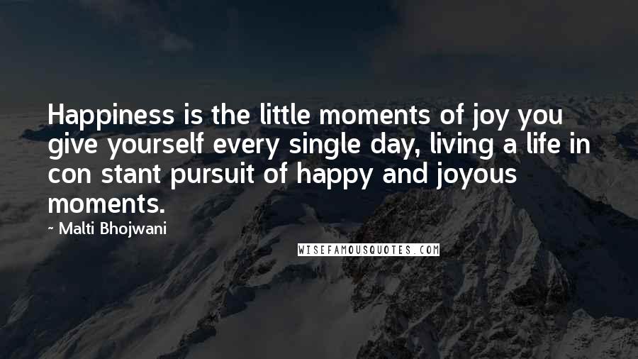 Malti Bhojwani Quotes: Happiness is the little moments of joy you give yourself every single day, living a life in con stant pursuit of happy and joyous moments.