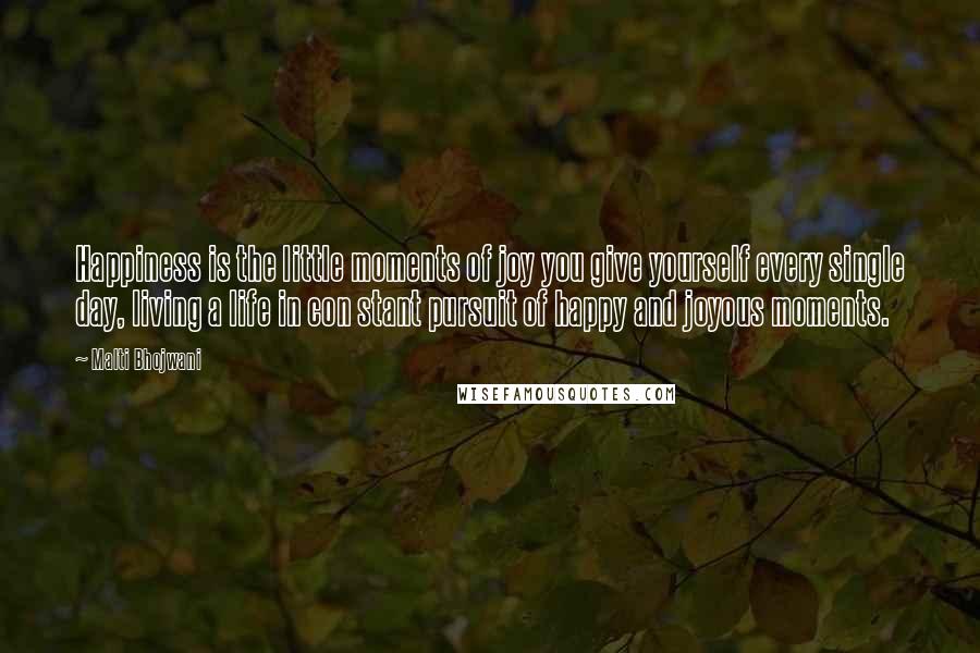 Malti Bhojwani Quotes: Happiness is the little moments of joy you give yourself every single day, living a life in con stant pursuit of happy and joyous moments.