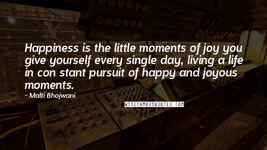 Malti Bhojwani Quotes: Happiness is the little moments of joy you give yourself every single day, living a life in con stant pursuit of happy and joyous moments.