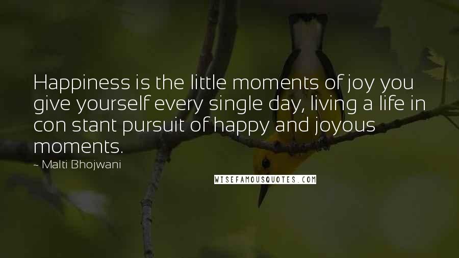 Malti Bhojwani Quotes: Happiness is the little moments of joy you give yourself every single day, living a life in con stant pursuit of happy and joyous moments.