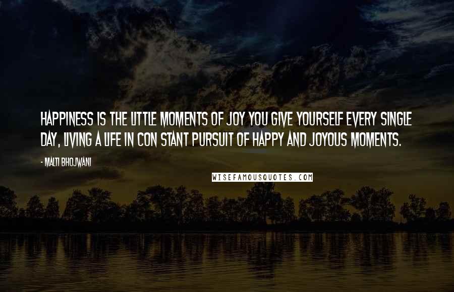 Malti Bhojwani Quotes: Happiness is the little moments of joy you give yourself every single day, living a life in con stant pursuit of happy and joyous moments.