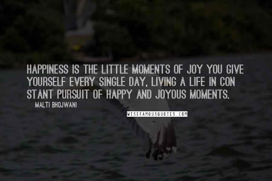 Malti Bhojwani Quotes: Happiness is the little moments of joy you give yourself every single day, living a life in con stant pursuit of happy and joyous moments.