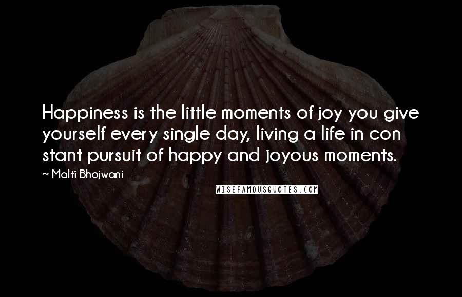 Malti Bhojwani Quotes: Happiness is the little moments of joy you give yourself every single day, living a life in con stant pursuit of happy and joyous moments.