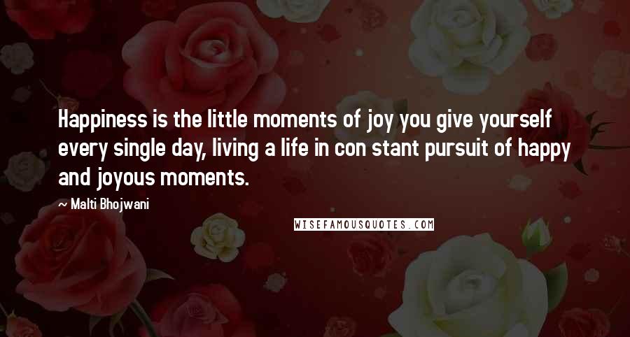 Malti Bhojwani Quotes: Happiness is the little moments of joy you give yourself every single day, living a life in con stant pursuit of happy and joyous moments.