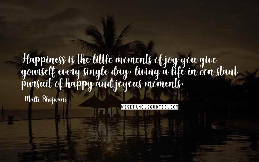 Malti Bhojwani Quotes: Happiness is the little moments of joy you give yourself every single day, living a life in con stant pursuit of happy and joyous moments.