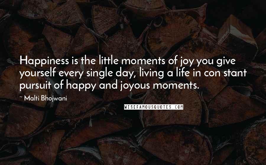 Malti Bhojwani Quotes: Happiness is the little moments of joy you give yourself every single day, living a life in con stant pursuit of happy and joyous moments.