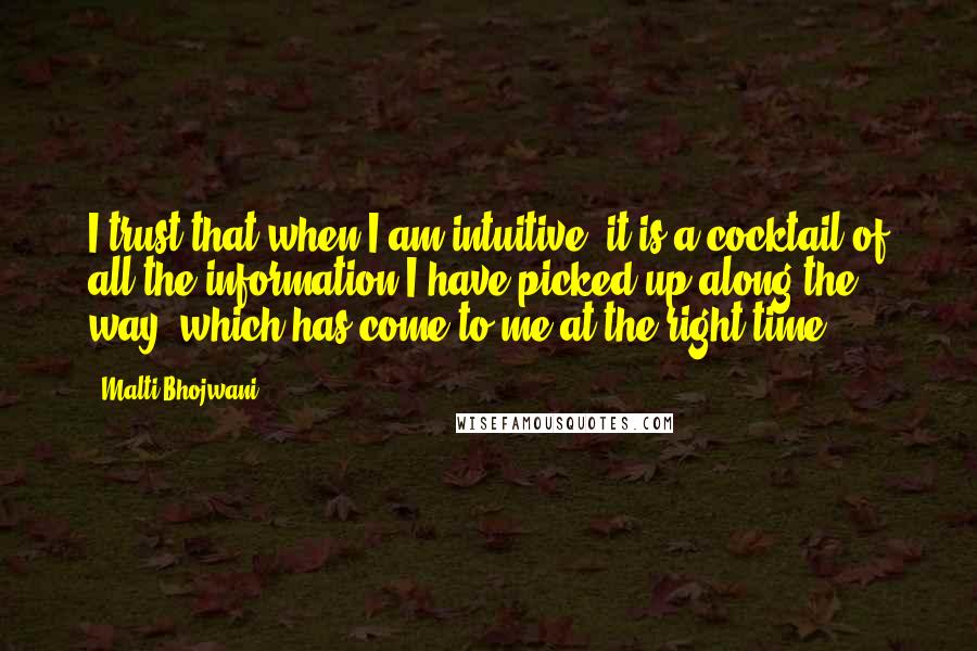 Malti Bhojwani Quotes: I trust that when I am intuitive, it is a cocktail of all the information I have picked up along the way, which has come to me at the right time.