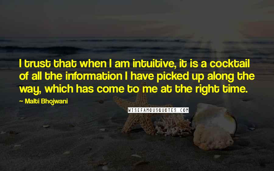 Malti Bhojwani Quotes: I trust that when I am intuitive, it is a cocktail of all the information I have picked up along the way, which has come to me at the right time.