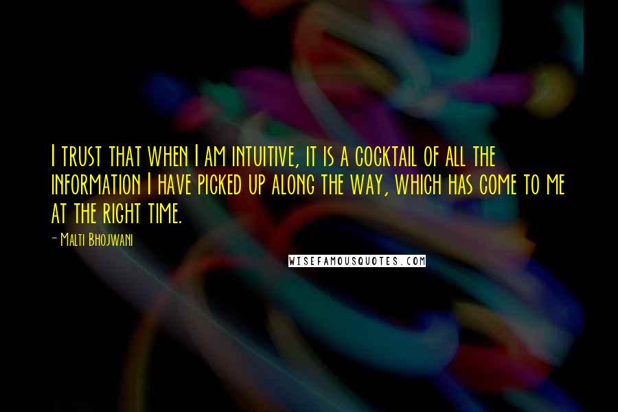 Malti Bhojwani Quotes: I trust that when I am intuitive, it is a cocktail of all the information I have picked up along the way, which has come to me at the right time.